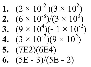 1. (2 × 10-2 )(3 × 102) 2. (6 × 10-8)/(3 × 103) 3. (9 × 104)(- 1 × 10-2) 4. (3 × 10-7)(9 × 102) 5. (7E2)(6E4) 6. (5E - 3)/(5E - 2)