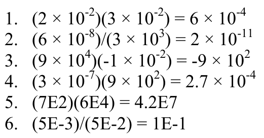 1. (2 × 10-2)(3 × 10-2) = 6 × 10-4 2. (6 × 10-8)/(3 × 103) = 2 × 10-11 3. (9 × 104)(-1 × 10-2) = -9 × 102 4. (3 × 10-7)(9 × 102) = 2.7 × 10-4 5. (7E2)(6E4) = 4.2E7 6. (5E-3)/(5E-2) = 1E-1